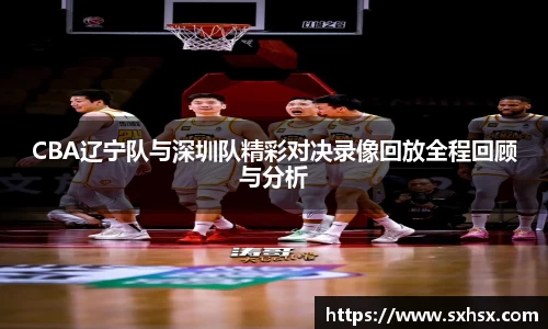 CBA辽宁队与深圳队精彩对决录像回放全程回顾与分析